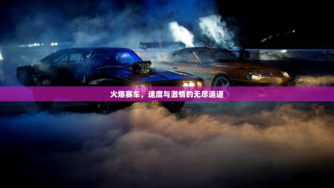 火爆赛车，速度与激情的无尽追逐