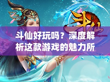 斗仙好玩吗?深度解析这款游戏的魅力所在 斗仙好玩吗?深度解析这款游戏的魅力所在