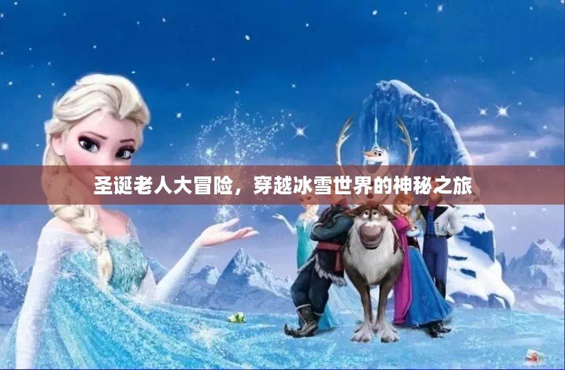 圣诞老人大冒险,穿越冰雪世界的神秘之旅 圣诞老人大冒险,穿越冰雪世界的神秘之旅