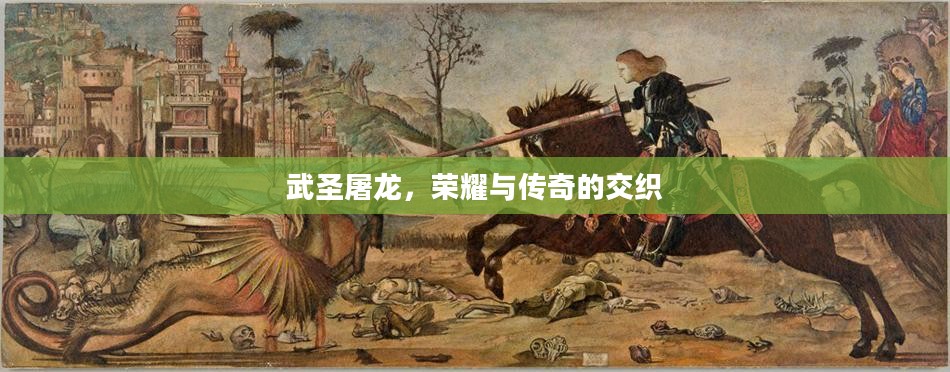 武圣屠龙,荣耀与传奇的交织 武圣屠龙,荣耀与传奇的交织