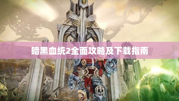 暗黑血统2全面攻略及下载指南