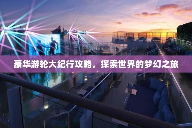 豪华游轮大纪行攻略,探索世界的梦幻之旅 豪华游轮大纪行攻略,探索世界的梦幻之旅