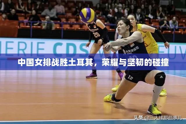 中国女排战胜土耳其,荣耀与坚韧的碰撞 中国女排战胜土耳其,荣耀与坚韧的碰撞