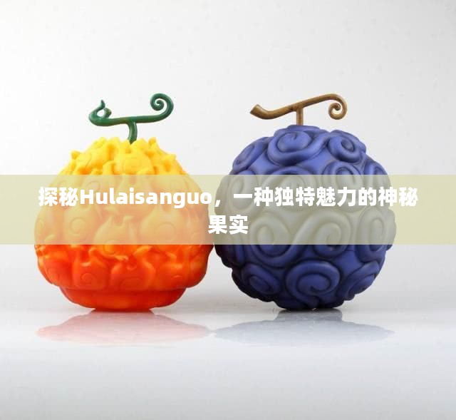 探秘Hulaisanguo,一种独特魅力的神秘果实 探秘Hulaisanguo,一种独特魅力的神秘果实