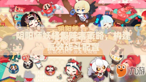 阴阳师妖怪屋阵容策略，构建高效战斗配置