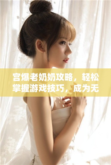 宫爆老奶奶攻略,轻松掌握游戏技巧,成为无敌高手 宫爆老奶奶攻略,轻松掌握游戏技巧,成为无敌高手