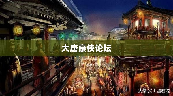 大唐豪侠论坛，探寻古代武侠世界的精髓