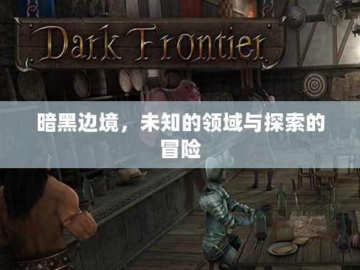 暗黑边境,未知的领域与探索的冒险 暗黑边境,未知的领域与探索的冒险