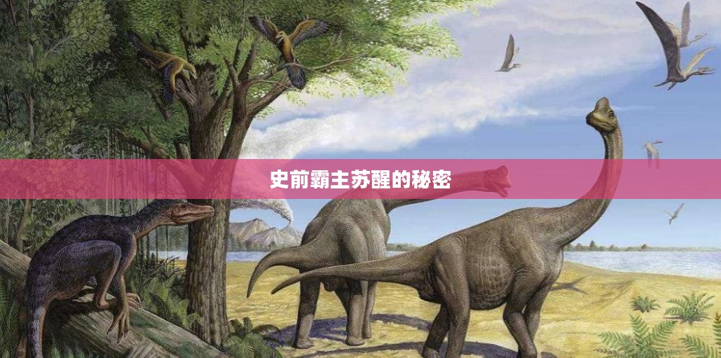 恐龙的黎明,揭示史前霸主苏醒的秘密 恐龙的黎明,揭示史前霸主苏醒的秘密