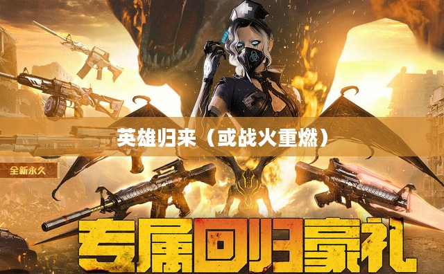 穿越火线回归礼包,重燃战火,礼遇英雄归来 穿越火线回归礼包,重燃战火,礼遇英雄归来