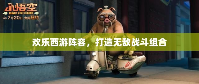 欢乐西游阵容,打造无敌战斗组合 欢乐西游阵容,打造无敌战斗组合