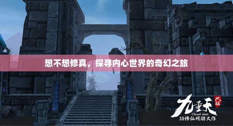 想不想修真,探寻内心世界的奇幻之旅 想不想修真,探寻内心世界的奇幻之旅