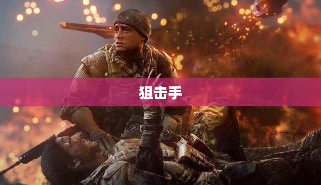 狙击手,精准与勇气的象征 狙击手,精准与勇气的象征