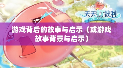 天天打波利,游戏背后的故事与启示 天天打波利,游戏背后的故事与启示