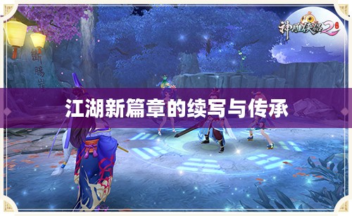 神雕侠侣2，江湖新篇章的续写与传承