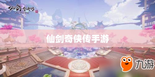 仙剑奇侠传手游,重温经典,探索仙侠世界的新篇章 仙剑奇侠传手游,重温经典,探索仙侠世界的新篇章