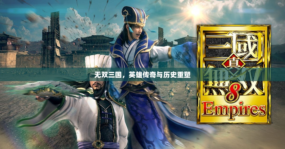 无双三国，英雄传奇与历史重塑