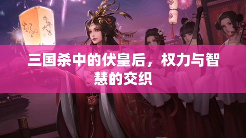 三国杀中的伏皇后，权力与智慧的交织
