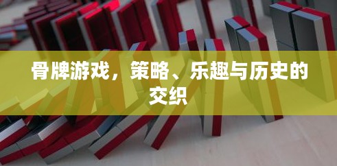 骨牌游戏，策略、乐趣与历史的交织