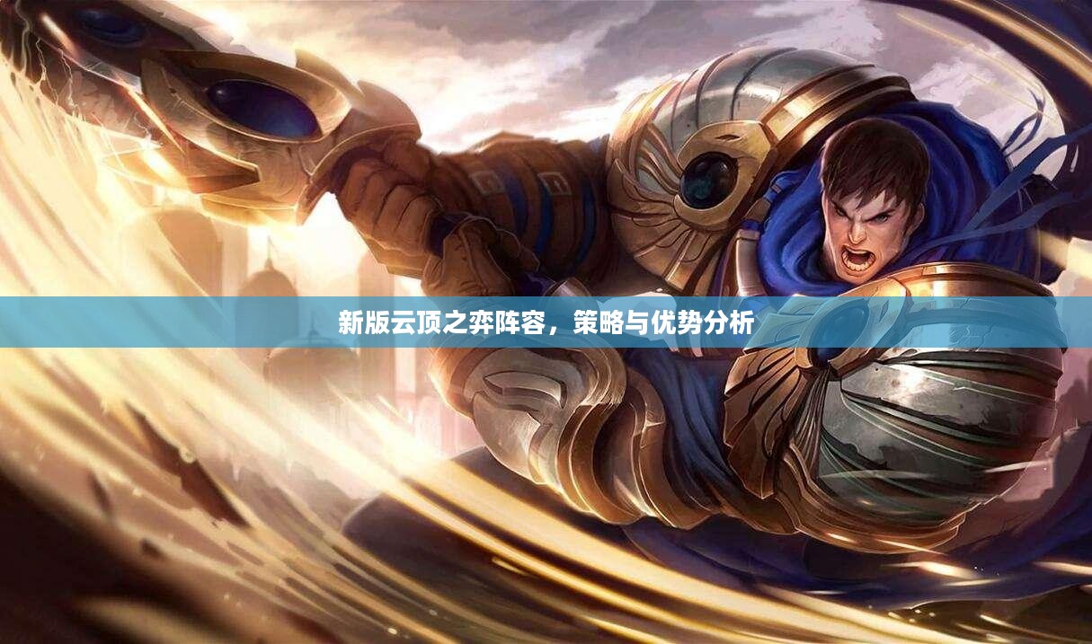新版云顶之弈阵容,策略与优势分析 新版云顶之弈阵容,策略与优势分析