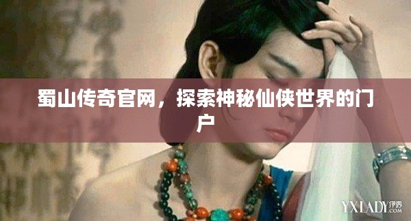 蜀山传奇官网，探索神秘仙侠世界的门户