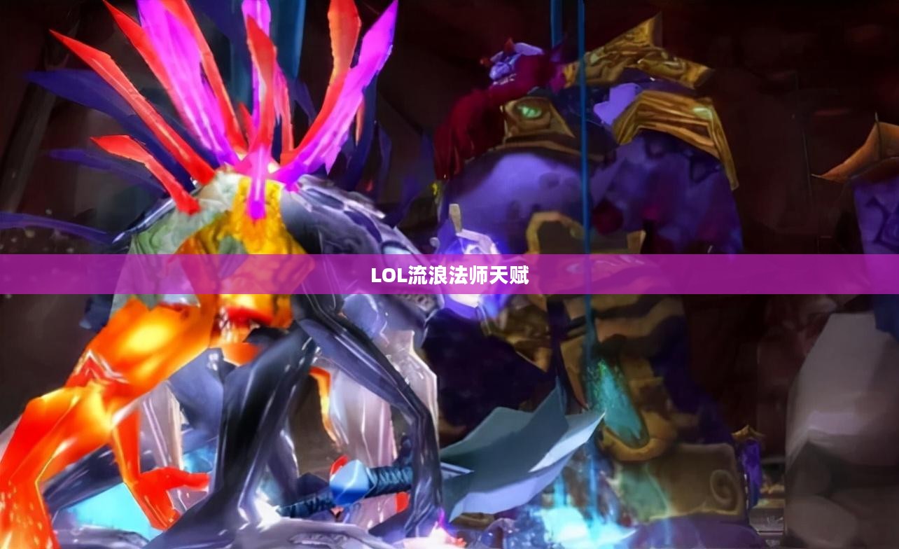 LOL流浪法师天赋详解，掌握核心技能，引领战场节奏