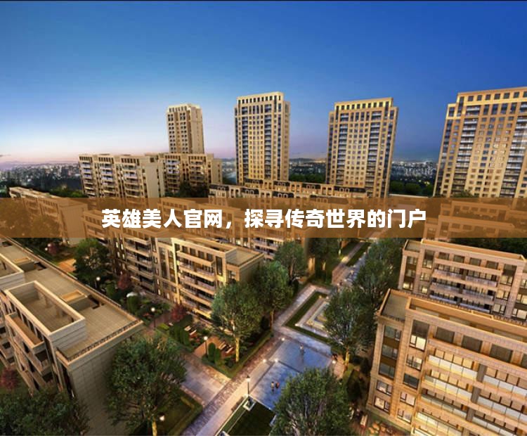 英雄美人官网，探寻传奇世界的门户