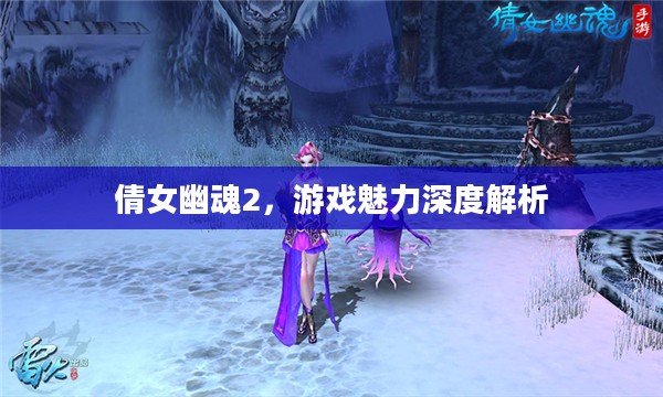 倩女幽魂2,游戏魅力深度解析 倩女幽魂2,游戏魅力深度解析