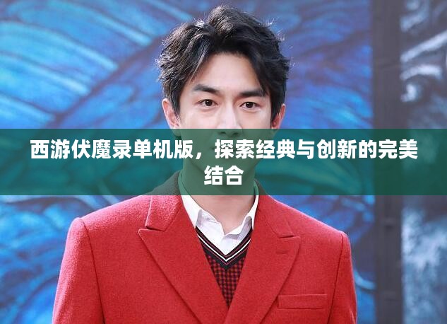 西游伏魔录单机版,探索经典与创新的完美结合 西游伏魔录单机版,探索经典与创新的完美结合