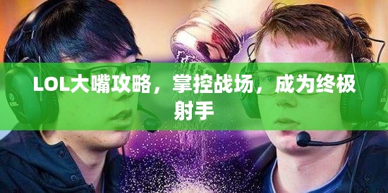 LOL大嘴攻略，掌控战场，成为终极射手