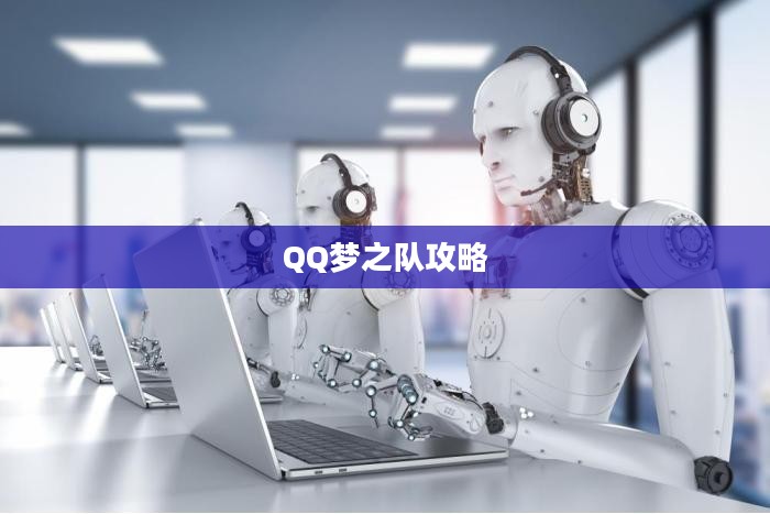 QQ梦之队攻略，征服虚拟世界的战略指南