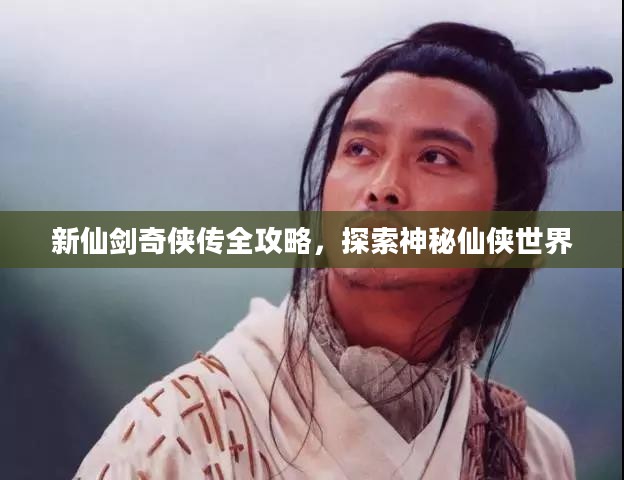 新仙剑奇侠传全攻略，探索神秘仙侠世界