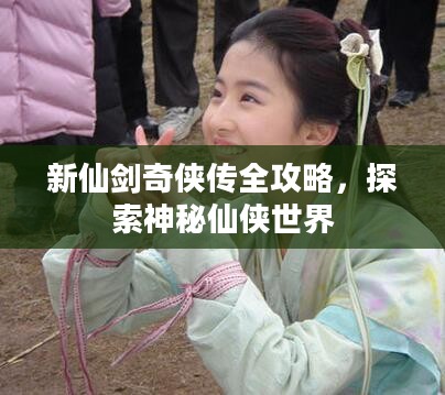 新仙剑奇侠传全攻略，探索神秘仙侠世界