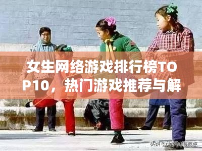 女生网络游戏排行榜TOP10,热门游戏推荐与解析 女生网络游戏排行榜TOP10,热门游戏推荐与解析