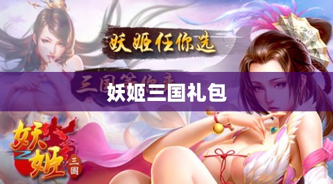 妖姬三国礼包,游戏玩家的福利盛宴 妖姬三国礼包,游戏玩家的福利盛宴