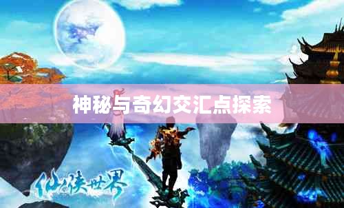 仙侠游戏的世界,探索神秘与奇幻的交汇点 仙侠游戏的世界,探索神秘与奇幻的交汇点
