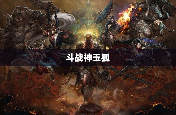 斗战神玉狐：神秘与力量的结合