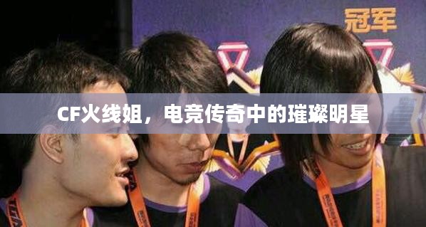 CF火线姐，电竞传奇中的璀璨明星