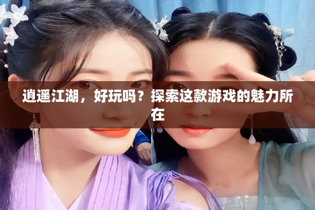 逍遥江湖，好玩吗？探索这款游戏的魅力所在