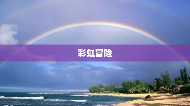 彩虹冒险，追寻梦想的绚烂之旅