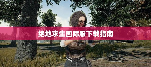 国际服绝地求生下载指南,游戏玩家的必备之选 国际服绝地求生下载指南,游戏玩家的必备之选