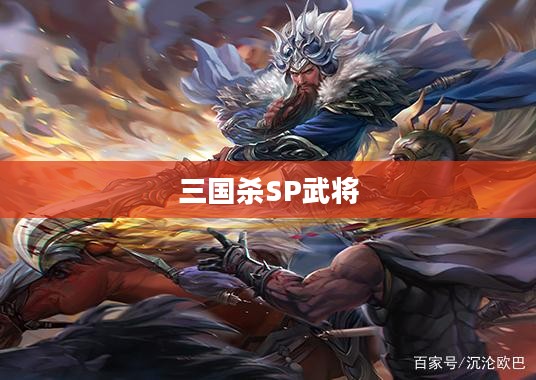 三国杀SP武将的独特魅力与策略解析 三国杀SP武将的独特魅力与策略解析