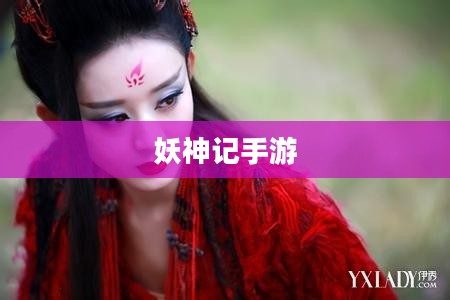 妖神记手游，探索奇幻世界的无尽魅力