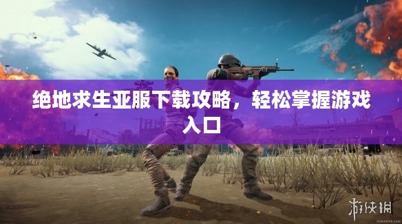 绝地求生亚服下载攻略,轻松掌握游戏入口 绝地求生亚服下载攻略,轻松掌握游戏入口