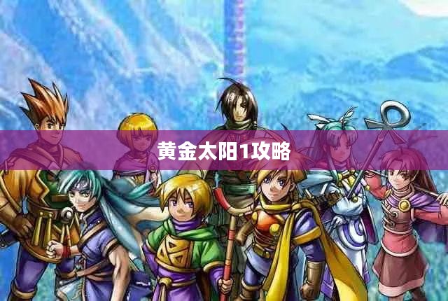 黄金太阳1攻略大全，探索神秘世界的指南