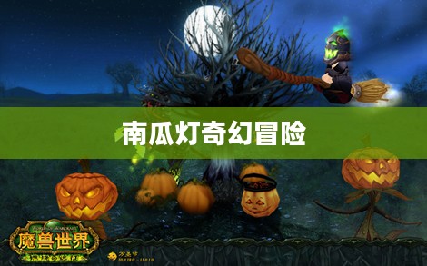 魔兽世界万圣节,南瓜灯下的奇幻冒险之旅 魔兽世界万圣节,南瓜灯下的奇幻冒险之旅