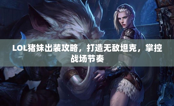 LOL猪妹出装攻略，打造无敌坦克，掌控战场节奏