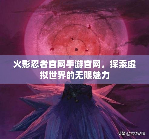 火影忍者官网手游官网，探索虚拟世界的无限魅力