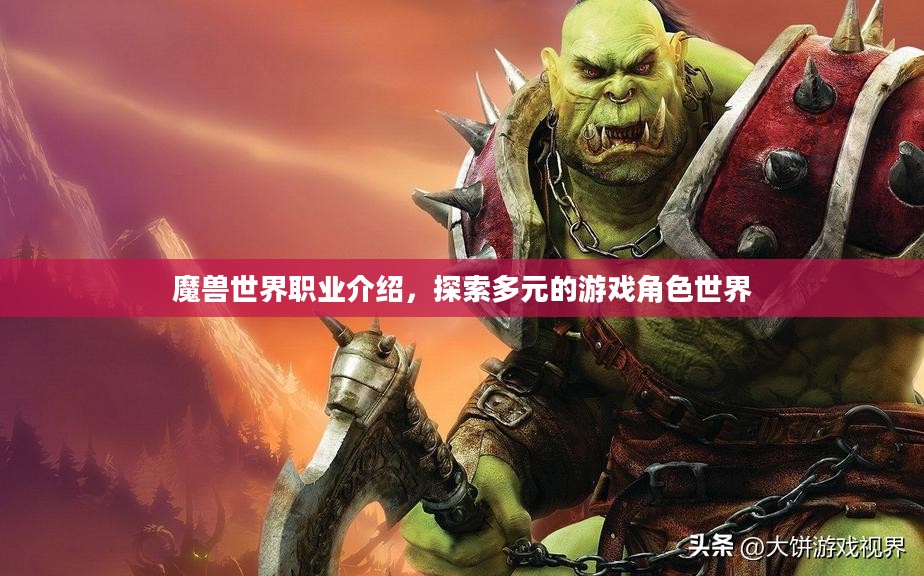 魔兽世界职业介绍,探索多元的游戏角色世界 魔兽世界职业介绍,探索多元的游戏角色世界