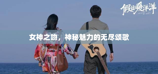 女神之吻，神秘魅力的无尽颂歌